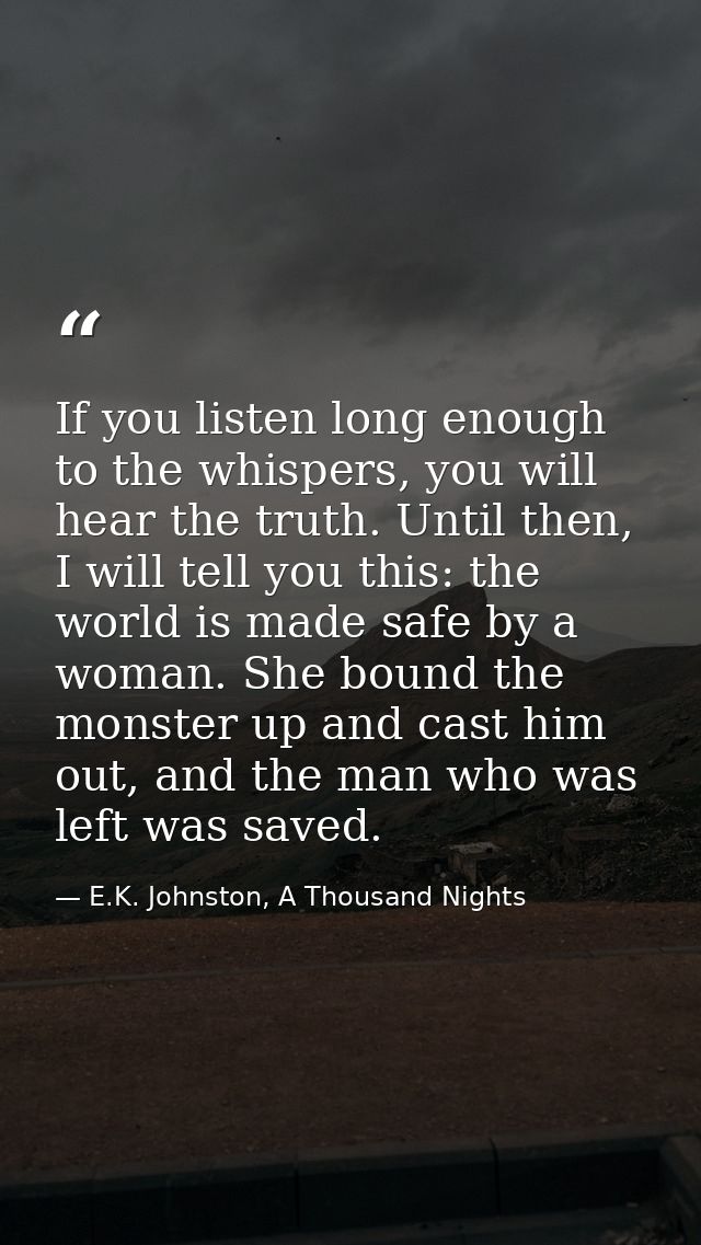 If you listen long enough to the whispers, you will hear the truth. Until then, I will tell you this: the world is made  — E.K. Johnston, A Thousand Nights