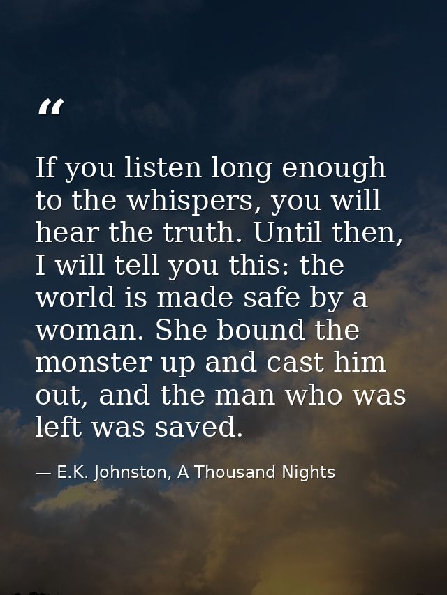 If you listen long enough to the whispers, you will hear the truth. Until then, I will tell you this: the world is made  — E.K. Johnston, A Thousand Nights