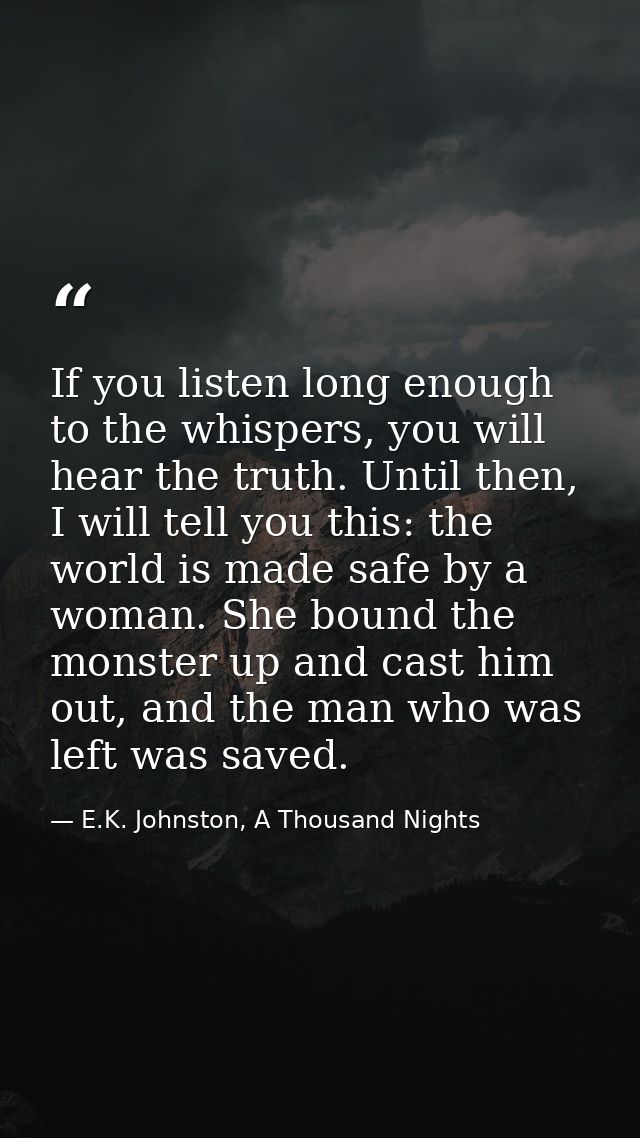 If you listen long enough to the whispers, you will hear the truth. Until then, I will tell you this: the world is made  — E.K. Johnston, A Thousand Nights