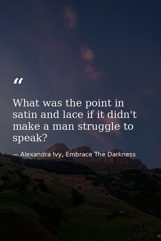 What was the point in satin and lace if it didn't make a man struggle to speak? — Alexandra Ivy, Embrace The Darkness