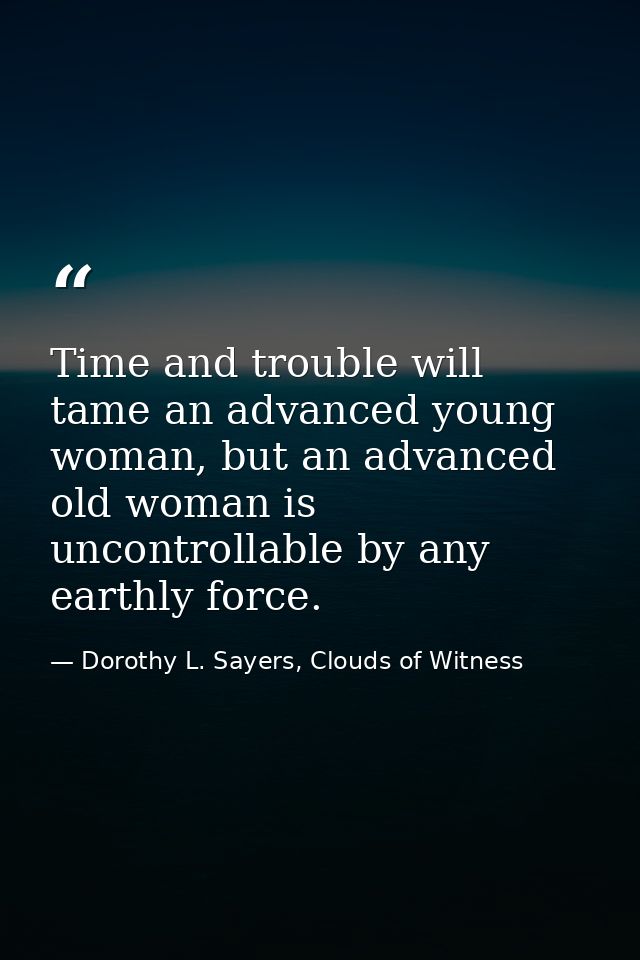Time and trouble will tame an advanced young woman, but an advanced old woman is uncontrollable by any earthly force. — Dorothy L. Sayers, Clouds of Witness