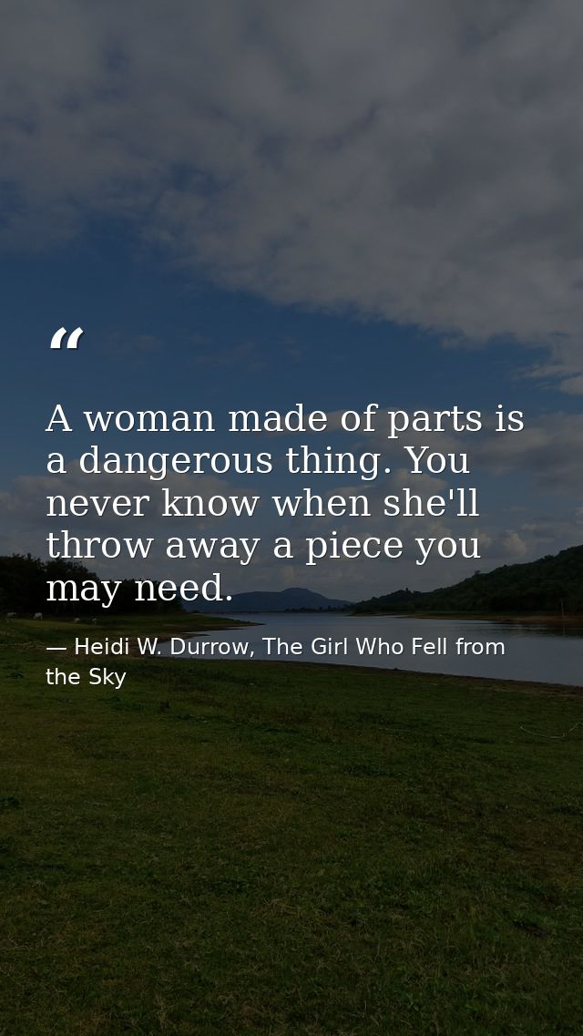 A woman made of parts is a dangerous thing. You never know when she'll throw away a piece you may need. — Heidi W. Durrow, The Girl Who Fell from the Sky