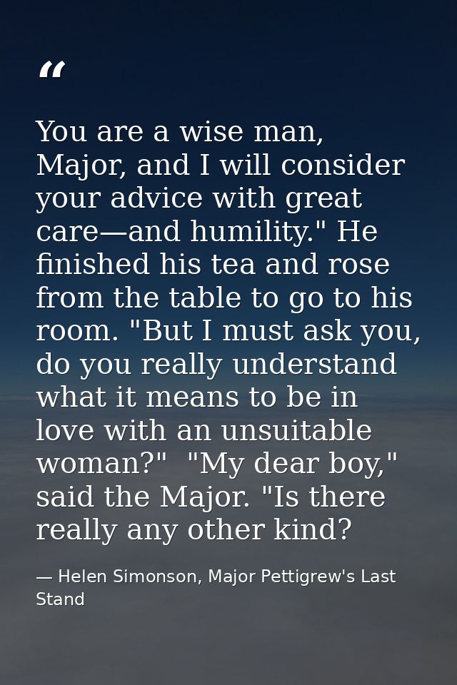 You are a wise man, Major, and I will consider your advice with great care—and humility." He finished his tea and rose f — Helen Simonson, Major Pettigrew's Last Stand