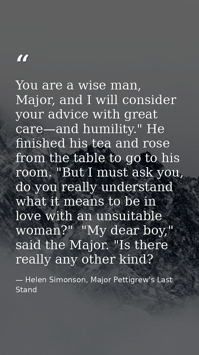 You are a wise man, Major, and I will consider your advice with great care—and humility." He finished his tea and rose f — Helen Simonson, Major Pettigrew's Last Stand