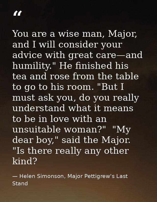 You are a wise man, Major, and I will consider your advice with great care—and humility." He finished his tea and rose f — Helen Simonson, Major Pettigrew's Last Stand