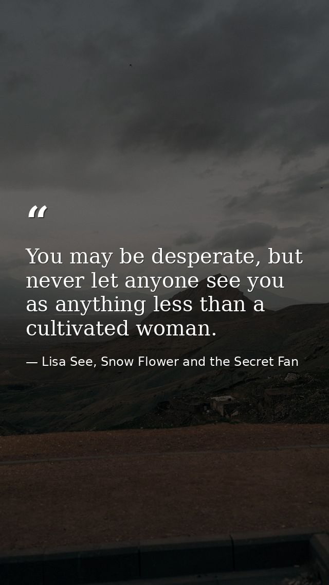 You may be desperate, but never let anyone see you as anything less than a cultivated woman. — Lisa See, Snow Flower and the Secret Fan