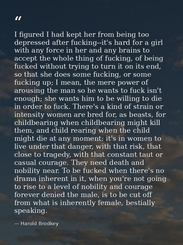 I figured I had kept her from being too depressed after fucking--it's hard for a girl with any force in her and any brai — Harold Brodkey