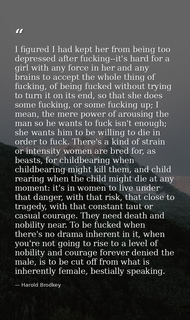 I figured I had kept her from being too depressed after fucking--it's hard for a girl with any force in her and any brai — Harold Brodkey