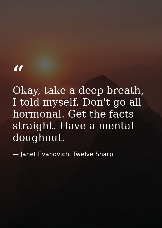 Okay, take a deep breath, I told myself. Don't go all hormonal. Get the facts straight. Have a mental doughnut. — Janet Evanovich, Twelve Sharp