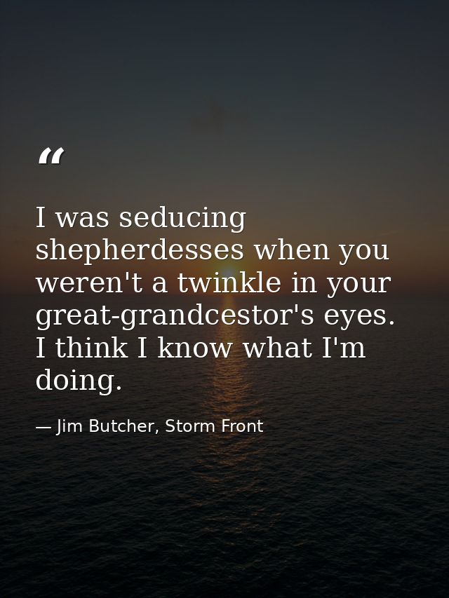 I was seducing shepherdesses when you weren't a twinkle in your great-grandcestor's eyes. I think I know what I'm doing. — Jim Butcher, Storm Front