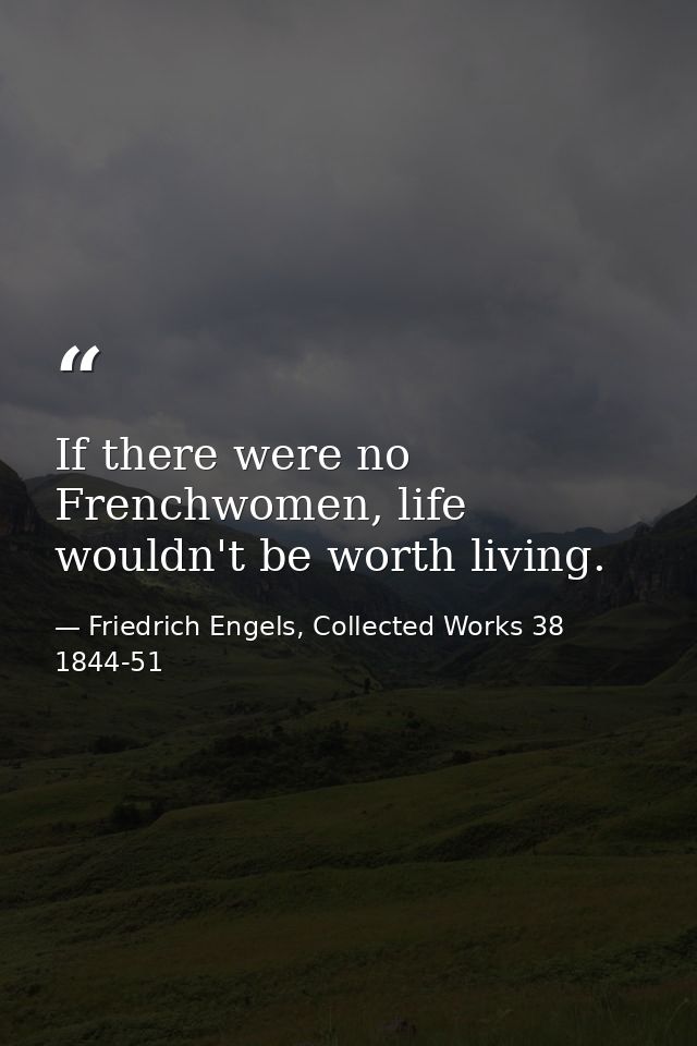 If there were no Frenchwomen, life wouldn't be worth living. — Friedrich Engels, Collected Works 38 1844-51