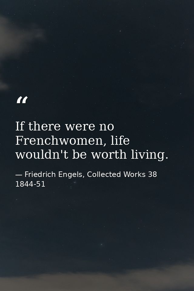 If there were no Frenchwomen, life wouldn't be worth living. — Friedrich Engels, Collected Works 38 1844-51