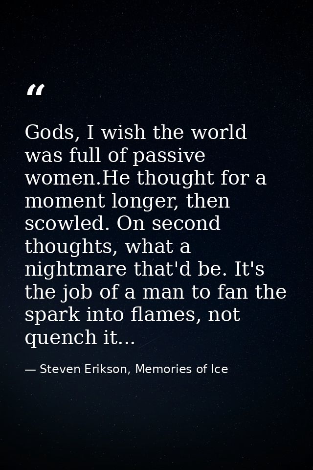Gods, I wish the world was full of passive women.He thought for a moment longer, then scowled. On second thoughts, what  — Steven Erikson, Memories of Ice