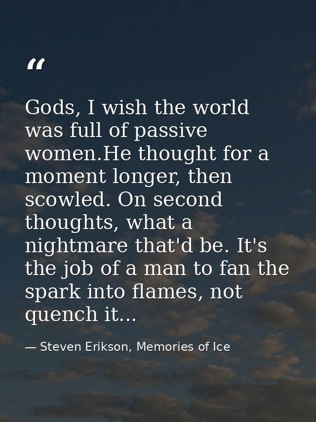 Gods, I wish the world was full of passive women.He thought for a moment longer, then scowled. On second thoughts, what  — Steven Erikson, Memories of Ice