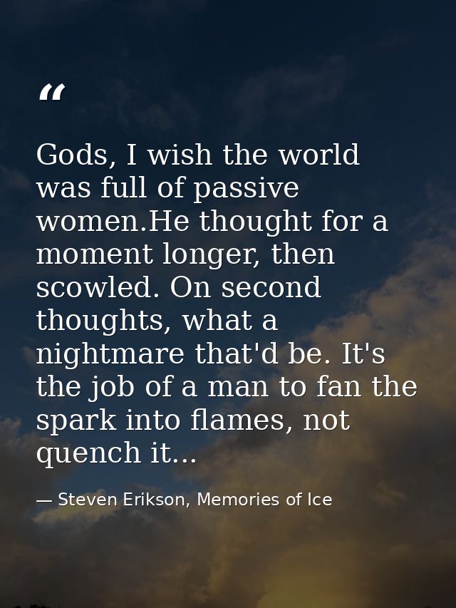 Gods, I wish the world was full of passive women.He thought for a moment longer, then scowled. On second thoughts, what  — Steven Erikson, Memories of Ice