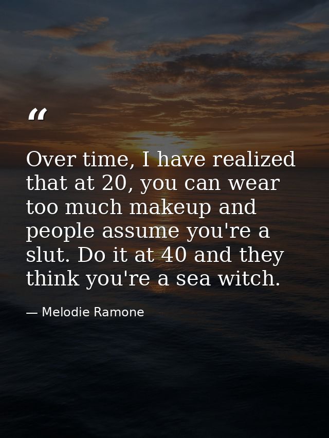 Over time, I have realized that at 20, you can wear too much makeup and people assume you're a slut. Do it at 40 and the — Melodie Ramone