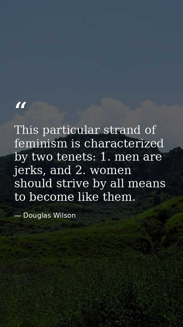 This particular strand of feminism is characterized by two tenets: 1. men are jerks, and 2. women should strive by all m — Douglas Wilson