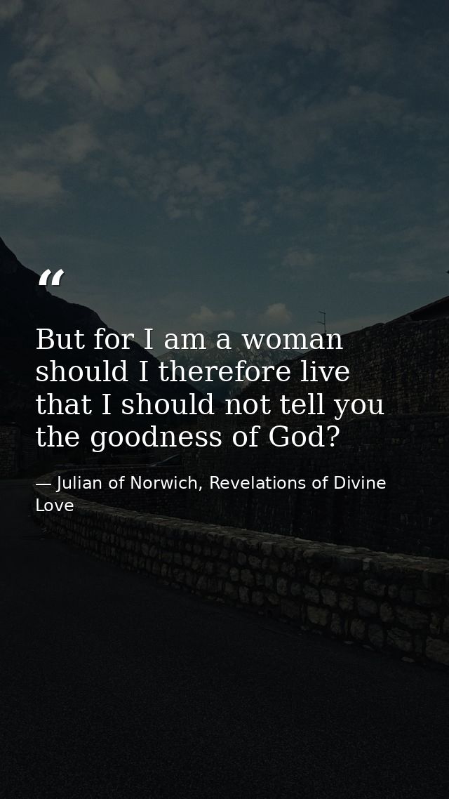 But for I am a woman should I therefore live that I should not tell you the goodness of God? — Julian of Norwich, Revelations of Divine Love