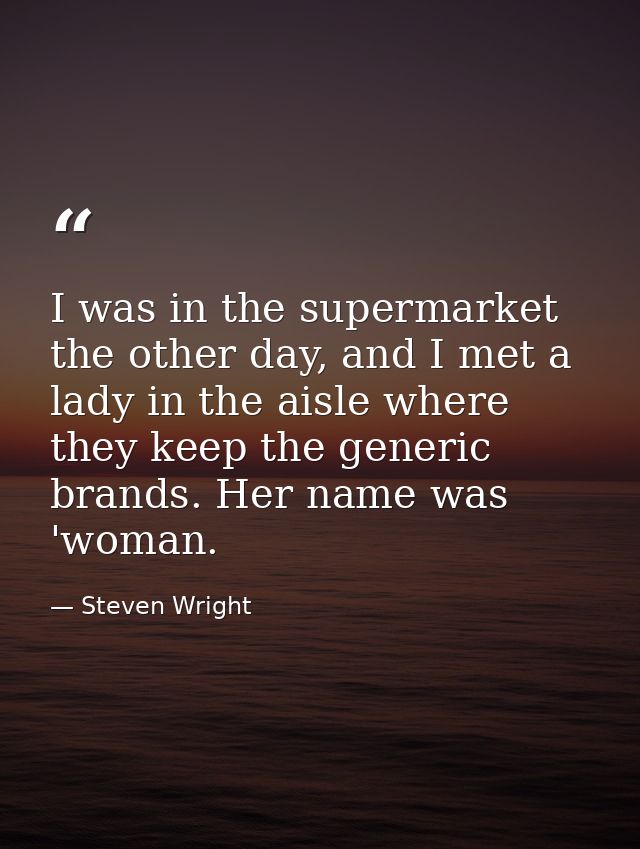 I was in the supermarket the other day, and I met a lady in the aisle where they keep the generic brands. Her name was ' — Steven Wright