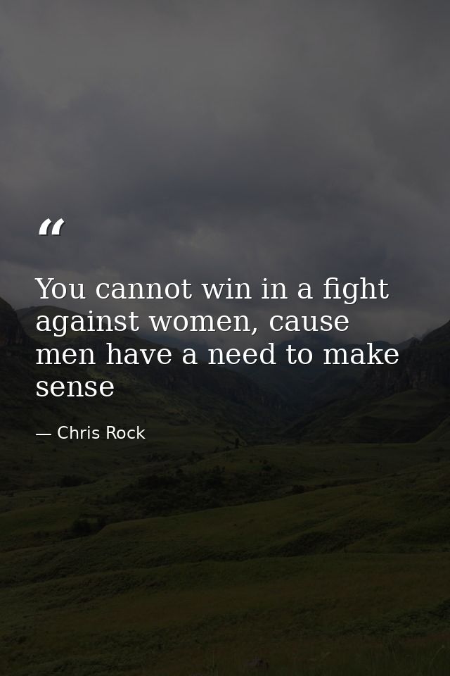 You cannot win in a fight against women, cause men have a need to make sense — Chris Rock