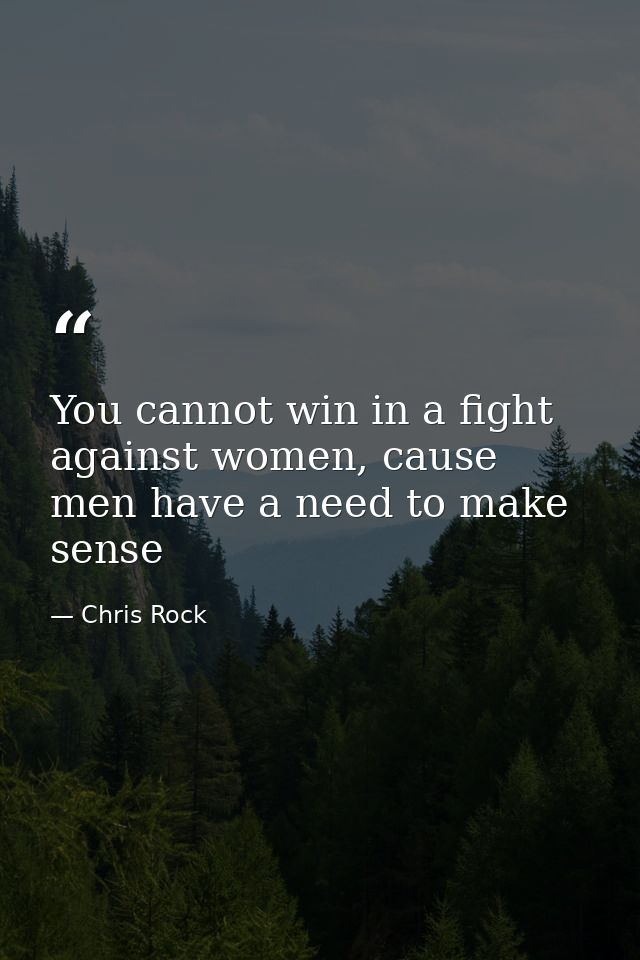 You cannot win in a fight against women, cause men have a need to make sense — Chris Rock
