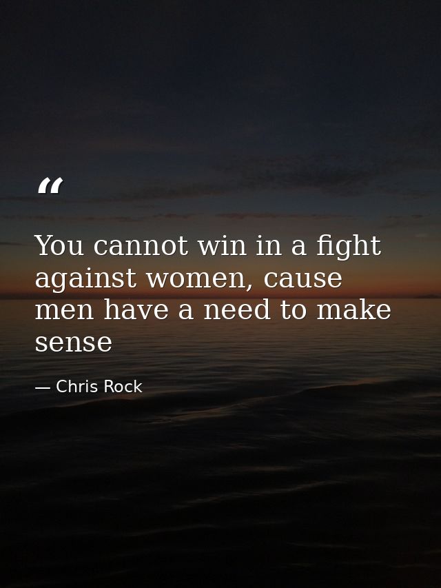 You cannot win in a fight against women, cause men have a need to make sense — Chris Rock