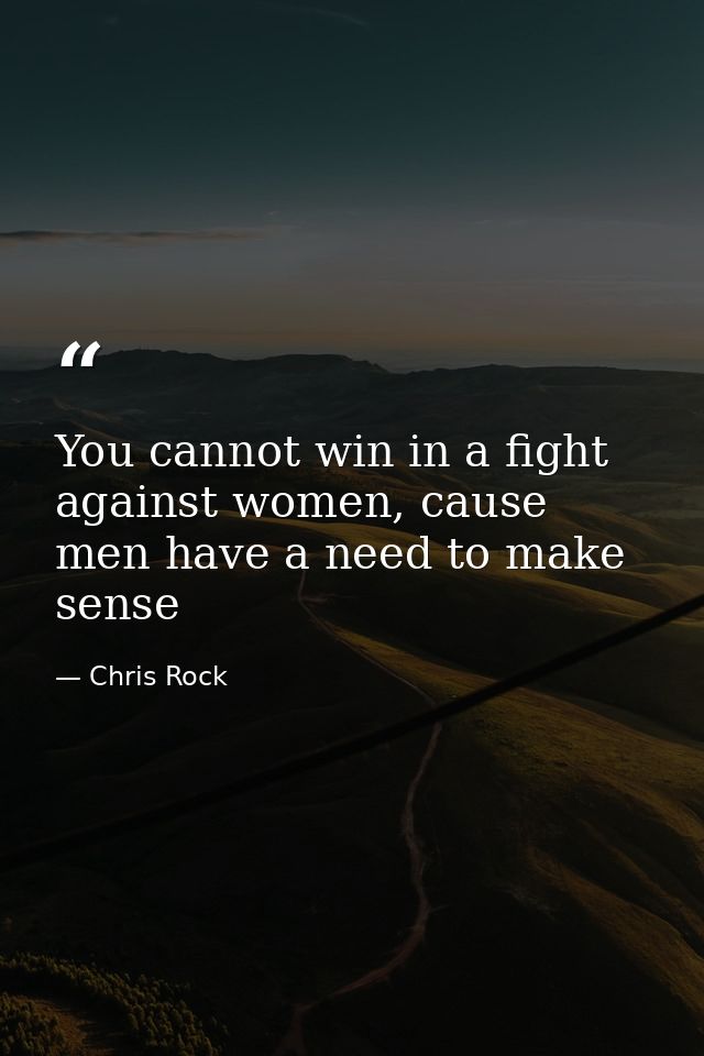 You cannot win in a fight against women, cause men have a need to make sense — Chris Rock