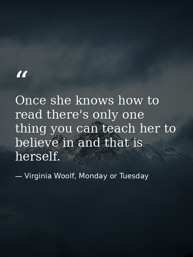 Once she knows how to read there's only one thing you can teach her to believe in and that is herself. — Virginia Woolf, Monday or Tuesday