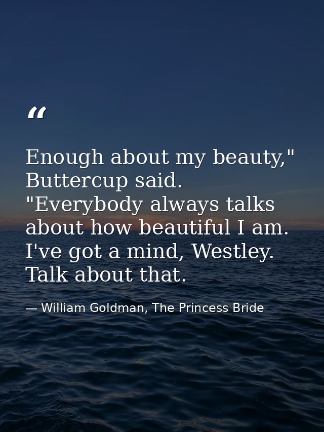 Enough about my beauty," Buttercup said. "Everybody always talks about how beautiful I am. I've got a mind, Westley. Tal — William Goldman, The Princess Bride