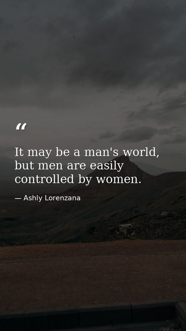 It may be a man's world, but men are easily controlled by women. — Ashly Lorenzana