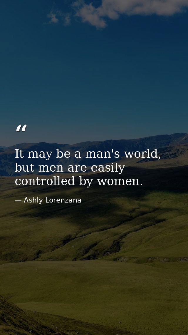 It may be a man's world, but men are easily controlled by women. — Ashly Lorenzana
