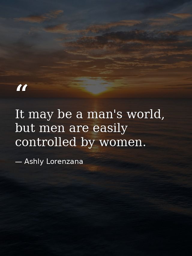 It may be a man's world, but men are easily controlled by women. — Ashly Lorenzana