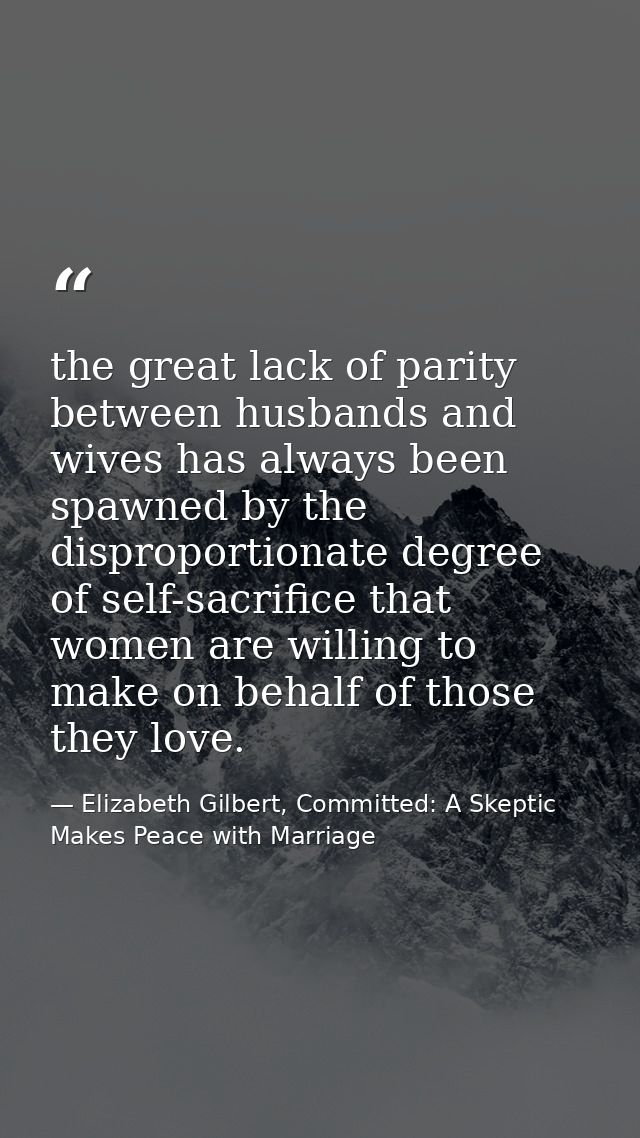 the great lack of parity between husbands and wives has always been spawned by the disproportionate degree of self-sacri — Elizabeth Gilbert, Committed: A Skeptic Makes Peace with Marriage