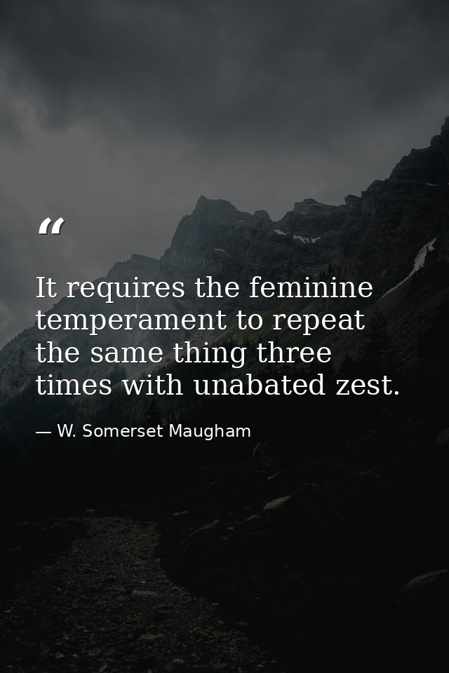 It requires the feminine temperament to repeat the same thing three times with unabated zest. — W. Somerset Maugham