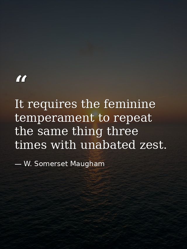 It requires the feminine temperament to repeat the same thing three times with unabated zest. — W. Somerset Maugham