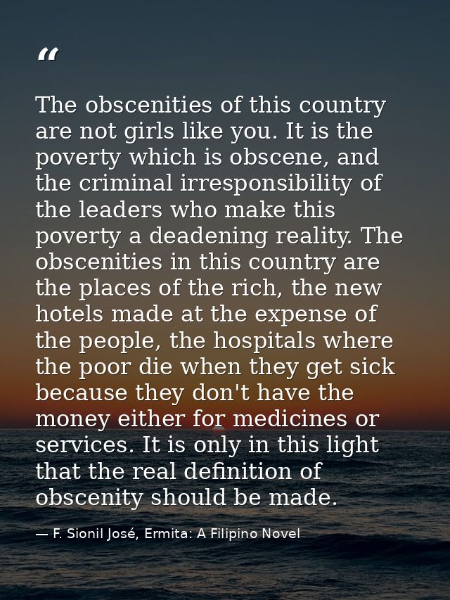The obscenities of this country are not girls like you. It is the poverty which is obscene, and the criminal irresponsib — F. Sionil José, Ermita: A Filipino Novel