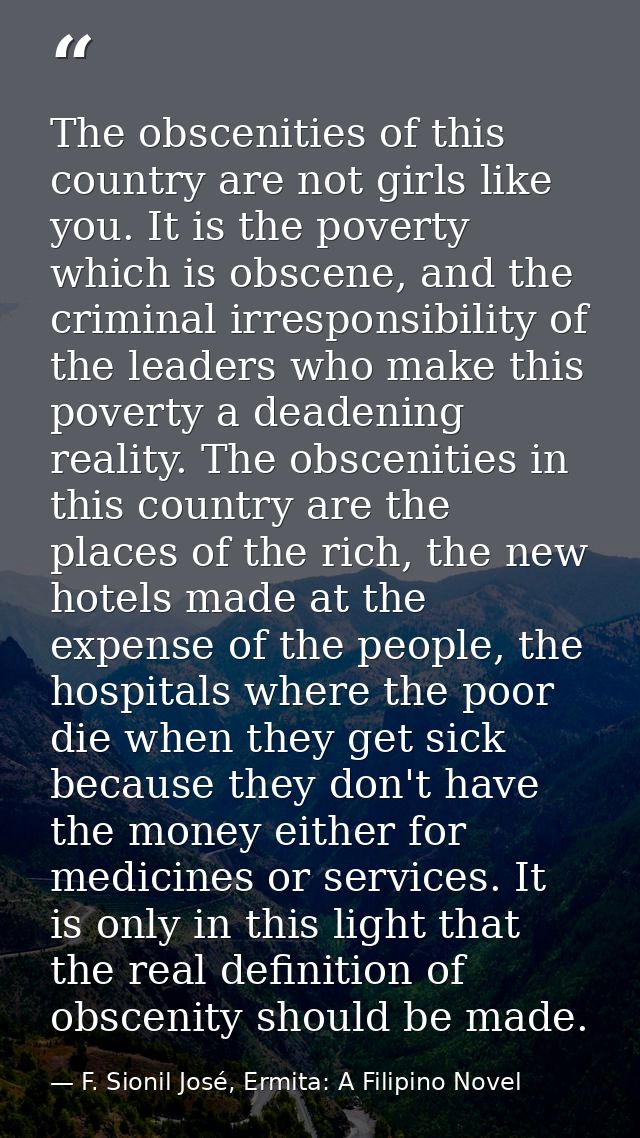 The obscenities of this country are not girls like you. It is the poverty which is obscene, and the criminal irresponsib — F. Sionil José, Ermita: A Filipino Novel