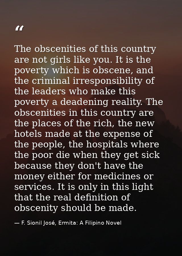 The obscenities of this country are not girls like you. It is the poverty which is obscene, and the criminal irresponsib — F. Sionil José, Ermita: A Filipino Novel