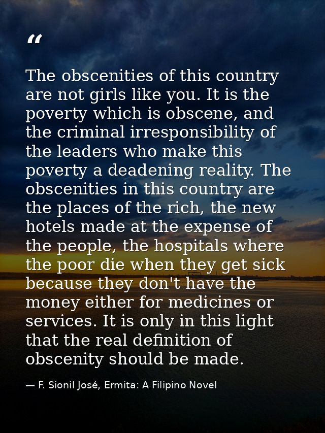 The obscenities of this country are not girls like you. It is the poverty which is obscene, and the criminal irresponsib — F. Sionil José, Ermita: A Filipino Novel