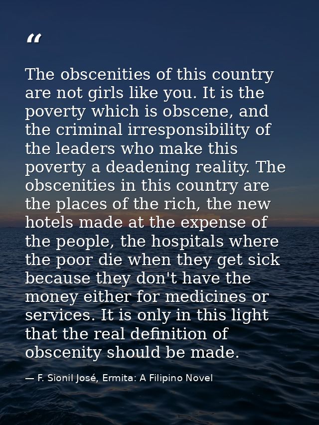 The obscenities of this country are not girls like you. It is the poverty which is obscene, and the criminal irresponsib — F. Sionil José, Ermita: A Filipino Novel