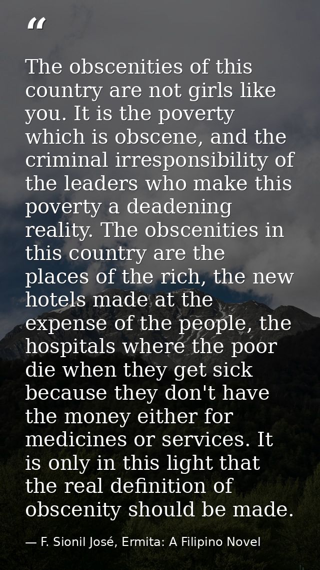 The obscenities of this country are not girls like you. It is the poverty which is obscene, and the criminal irresponsib — F. Sionil José, Ermita: A Filipino Novel