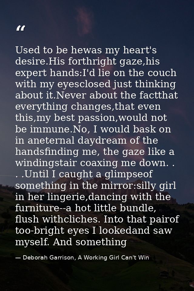 Used to be hewas my heart's desire.His forthright gaze,his expert hands:I'd lie on the couch with my eyesclosed just thi — Deborah Garrison, A Working Girl Can't Win