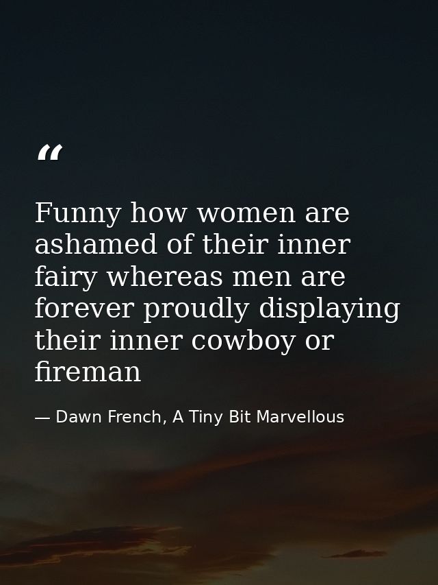 Funny how women are ashamed of their inner fairy whereas men are forever proudly displaying their inner cowboy or firema — Dawn French, A Tiny Bit Marvellous
