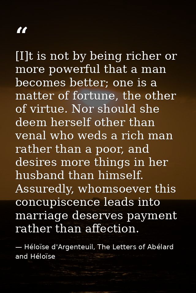 [I]t is not by being richer or more powerful that a man becomes better; one is a matter of fortune, the other of virtue. — Héloïse d'Argenteuil, The Letters of Abélard and Héloïse