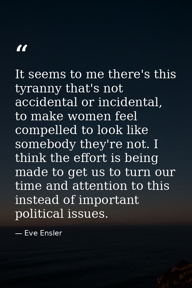 It seems to me there's this tyranny that's not accidental or incidental, to make women feel compelled to look like someb — Eve Ensler