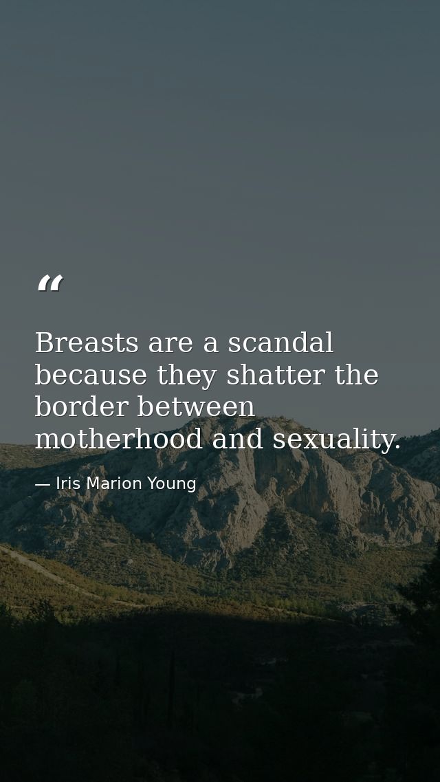 Breasts are a scandal because they shatter the border between motherhood and sexuality. — Iris Marion Young