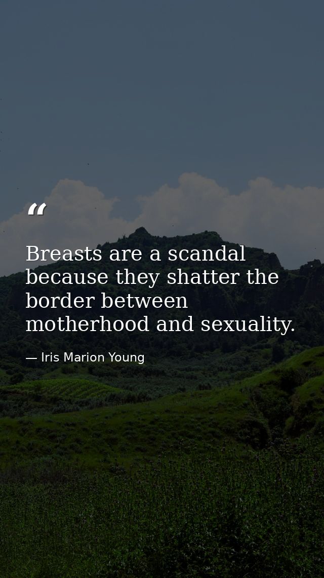 Breasts are a scandal because they shatter the border between motherhood and sexuality. — Iris Marion Young