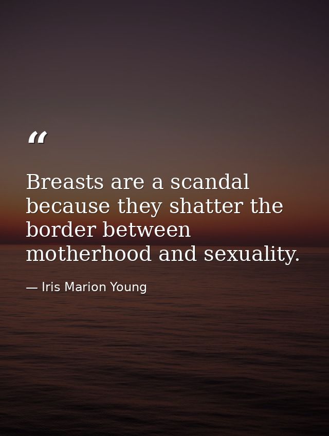 Breasts are a scandal because they shatter the border between motherhood and sexuality. — Iris Marion Young