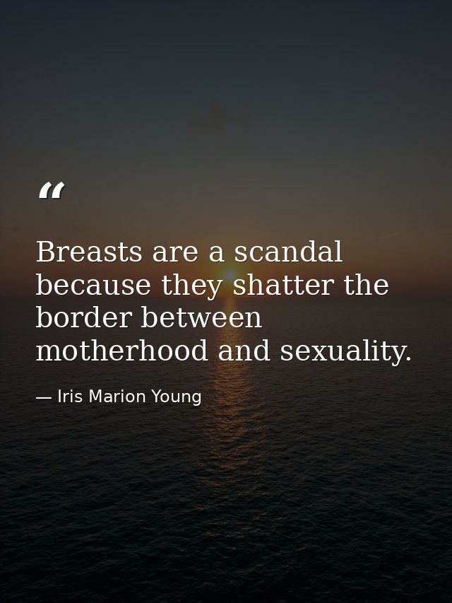 Breasts are a scandal because they shatter the border between motherhood and sexuality. — Iris Marion Young