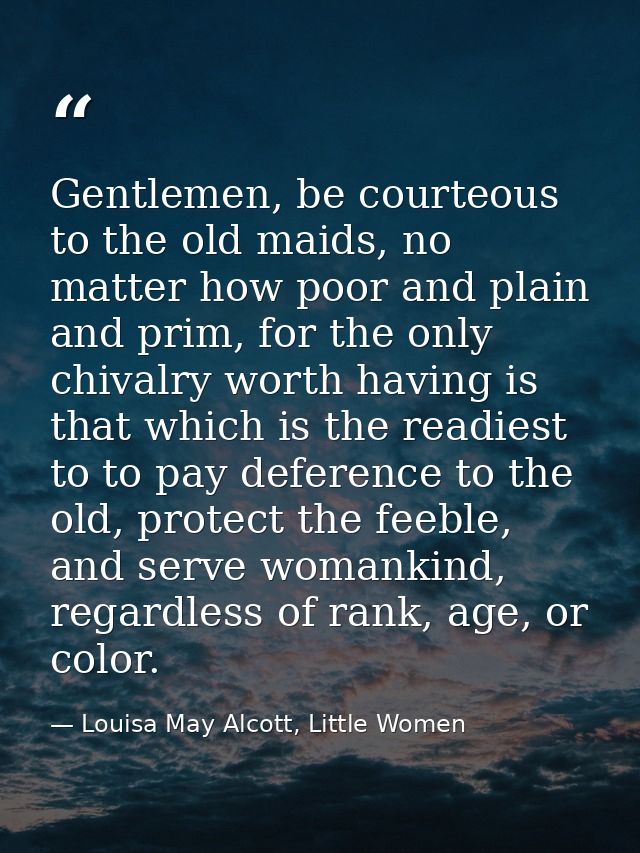 Gentlemen, be courteous to the old maids, no matter how poor and plain and prim, for the only chivalry worth having is t — Louisa May Alcott, Little Women